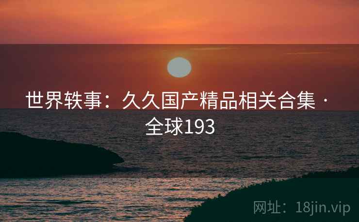 世界轶事:久久国产精品相关合集 · 全球193 世界轶事:久久国产精品相关合集 · 全球193