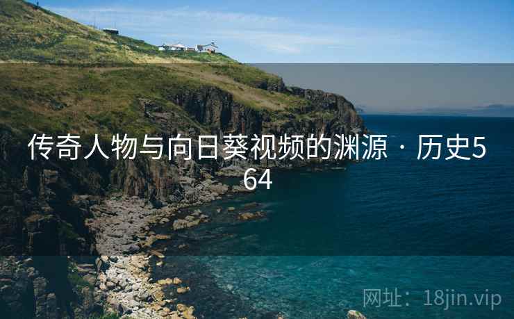 传奇人物与向日葵视频的渊源 · 历史564 传奇人物与向日葵视频的渊源 · 历史564