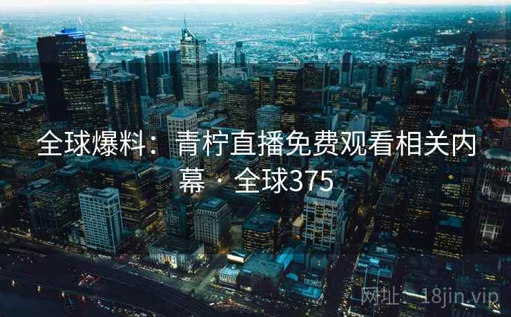 全球爆料：青柠直播免费观看相关内幕 · 全球375