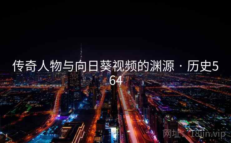 传奇人物与向日葵视频的渊源 · 历史564 传奇人物与向日葵视频的渊源 · 历史564