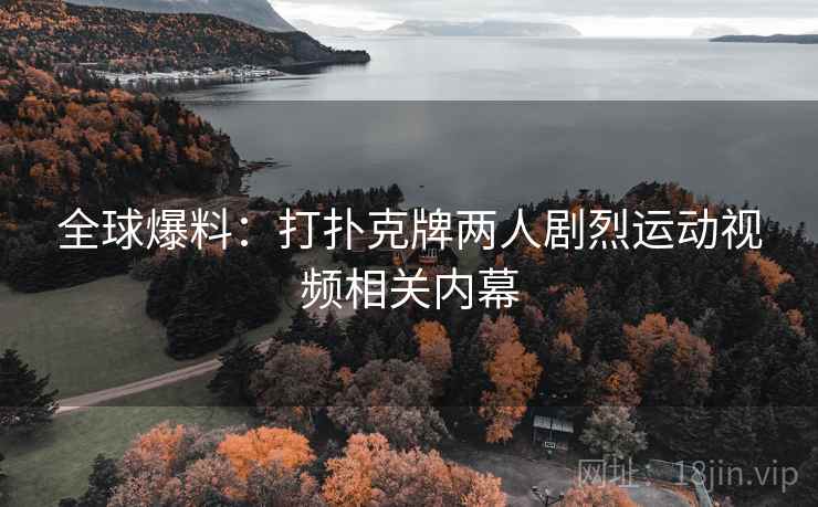 全球爆料:打扑克牌两人剧烈运动视频相关内幕 全球爆料:打扑克牌两人剧烈运动视频相关内幕