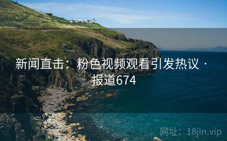新闻直击：粉色视频观看引发热议 · 报道674