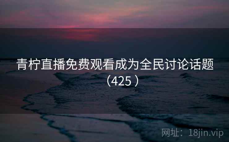 青柠直播免费观看成为全民讨论话题（425 ）