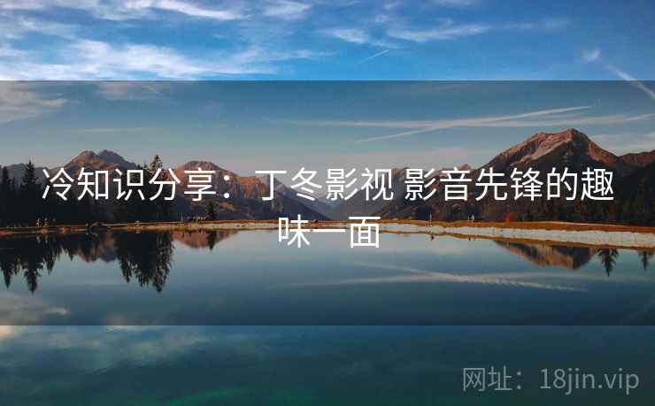 冷知识分享:丁冬影视 影音先锋的趣味一面 冷知识分享:丁冬影视 影音先锋的趣味一面