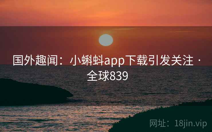 国外趣闻：小蝌蚪app下载引发关注 · 全球839