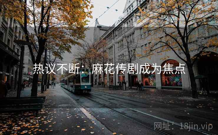 热议不断:麻花传剧成为焦点 热议不断:麻花传剧成为焦点