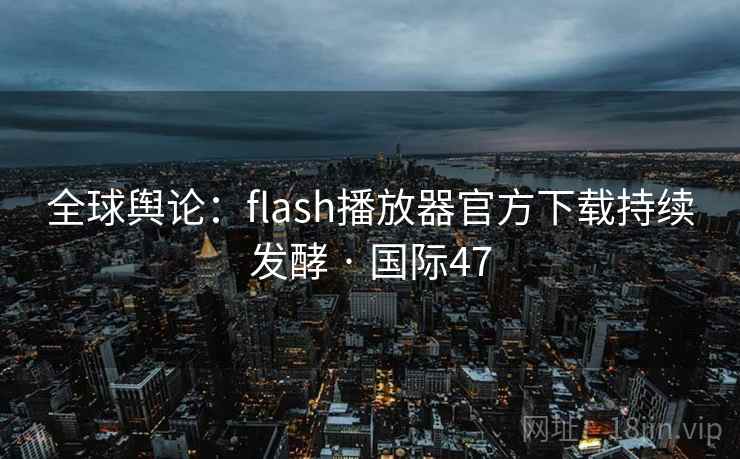全球舆论：flash播放器官方下载持续发酵 · 国际47