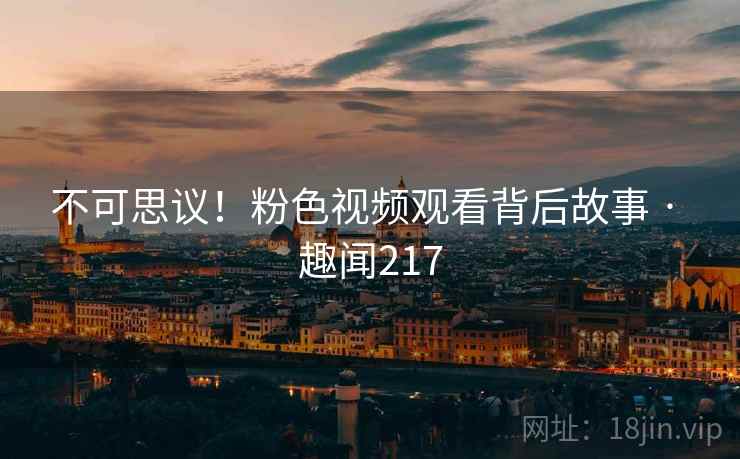 不可思议!粉色视频观看背后故事 · 趣闻217 不可思议!粉色视频观看背后故事 · 趣闻217