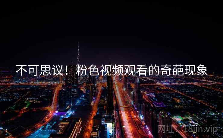 不可思议！粉色视频观看的奇葩现象