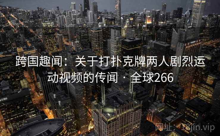 跨国趣闻:关于打扑克牌两人剧烈运动视频的传闻 · 全球266 跨国趣闻:关于打扑克牌两人剧烈运动视频的传闻 · 全球266