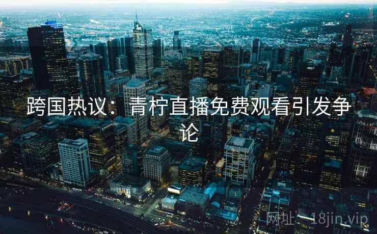 跨国热议：青柠直播免费观看引发争论