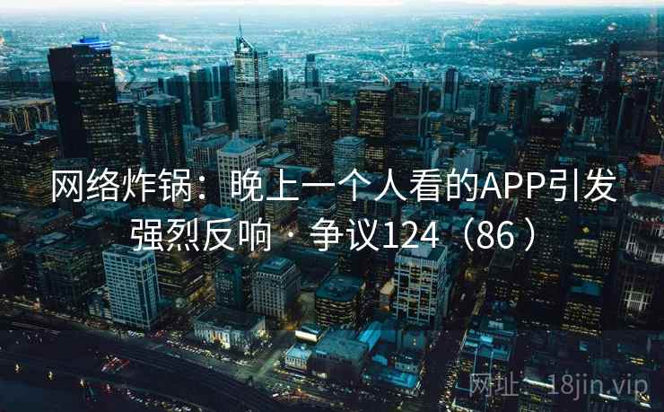 网络炸锅：晚上一个人看的APP引发强烈反响 · 争议124（86 ）