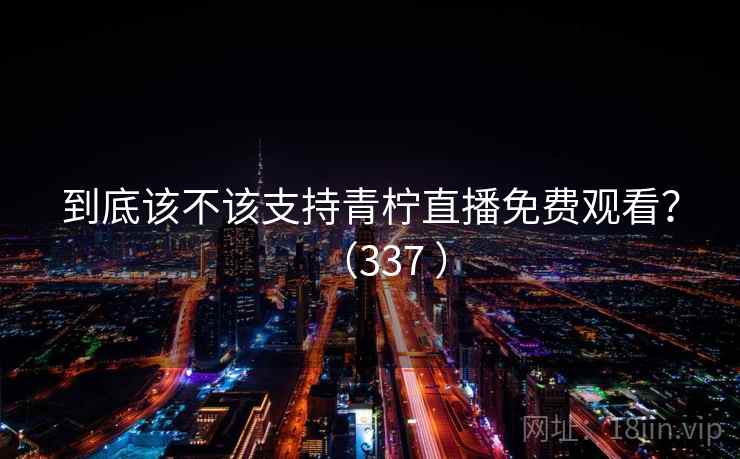 到底该不该支持青柠直播免费观看？（337 ）
