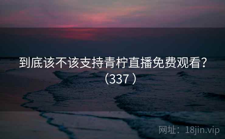 到底该不该支持青柠直播免费观看?(337 ) 到底该不该支持青柠直播免费观看?(337 )