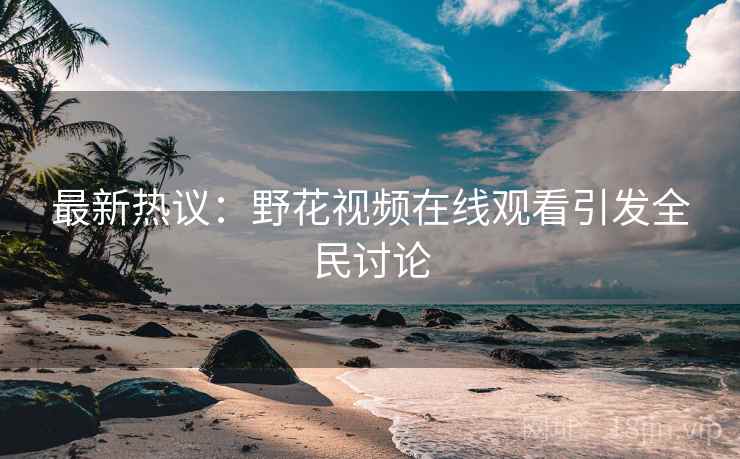 最新热议：野花视频在线观看引发全民讨论