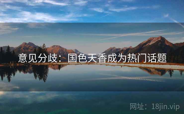 意见分歧:国色天香成为热门话题 意见分歧:国色天香成为热门话题