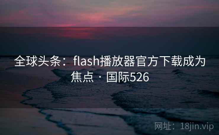 全球头条：flash播放器官方下载成为焦点 · 国际526
