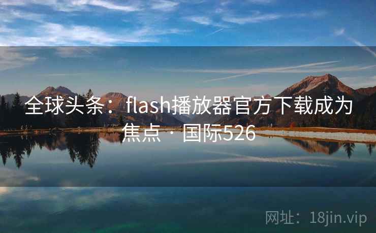 全球头条：flash播放器官方下载成为焦点 · 国际526
