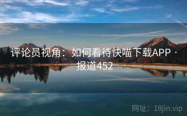 评论员视角:如何看待快喵下载APP · 报道452 评论员视角:如何看待快喵下载APP · 报道452