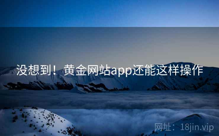 没想到！黄金网站app还能这样操作