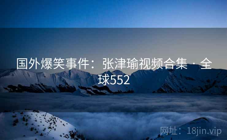 国外爆笑事件:张津瑜视频合集 · 全球552 国外爆笑事件:张津瑜视频合集 · 全球552
