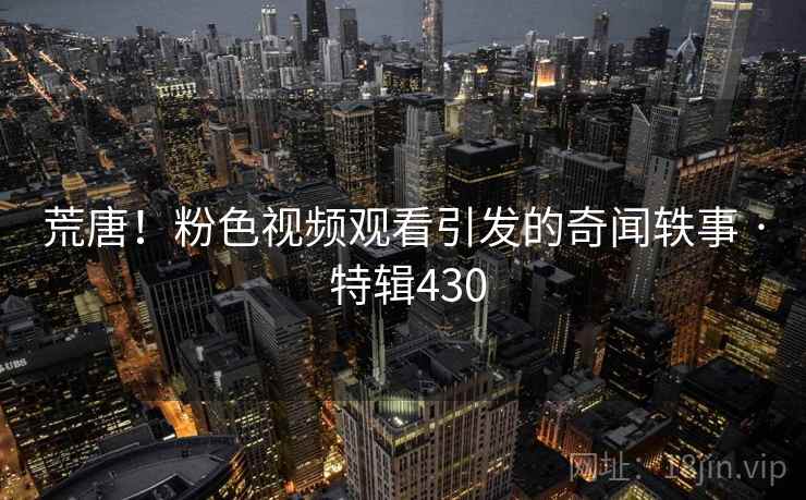 荒唐！粉色视频观看引发的奇闻轶事 · 特辑430