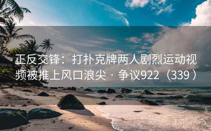 正反交锋：打扑克牌两人剧烈运动视频被推上风口浪尖 · 争议922（339 ）