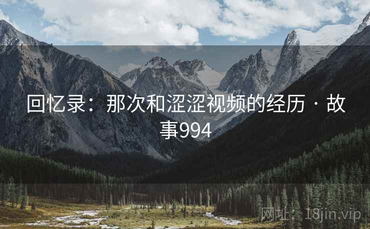 回忆录:那次和涩涩视频的经历 · 故事994 回忆录:那次和涩涩视频的经历 · 故事994
