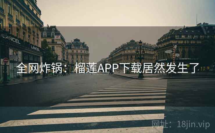 全网炸锅：榴莲APP下载居然发生了