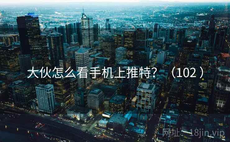 大伙怎么看手机上推特？（102 ）