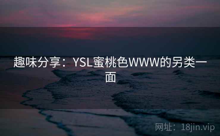 趣味分享:YSL蜜桃色WWW的另类一面 趣味分享:YSL蜜桃色WWW的另类一面