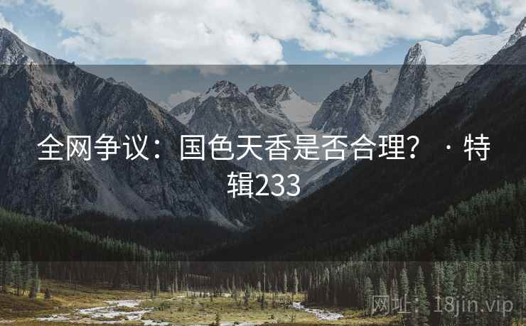 全网争议:国色天香是否合理? · 特辑233 全网争议:国色天香是否合理? · 特辑233
