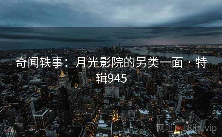 奇闻轶事:月光影院的另类一面 · 特辑945 奇闻轶事:月光影院的另类一面 · 特辑945