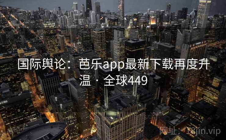 国际舆论：芭乐app最新下载再度升温 · 全球449