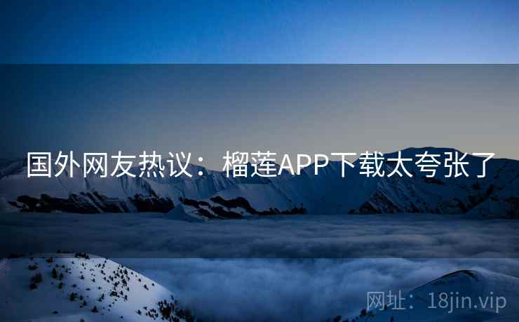 国外网友热议:榴莲APP下载太夸张了 国外网友热议:榴莲APP下载太夸张了