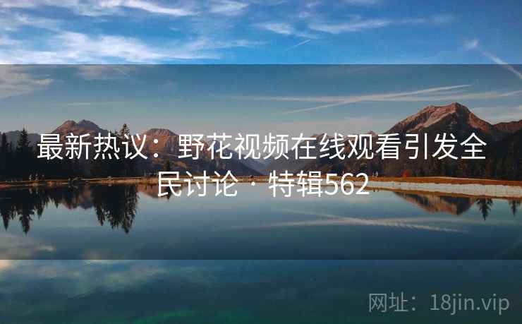 最新热议:野花视频在线观看引发全民讨论 · 特辑562 最新热议:野花视频在线观看引发全民讨论 · 特辑562