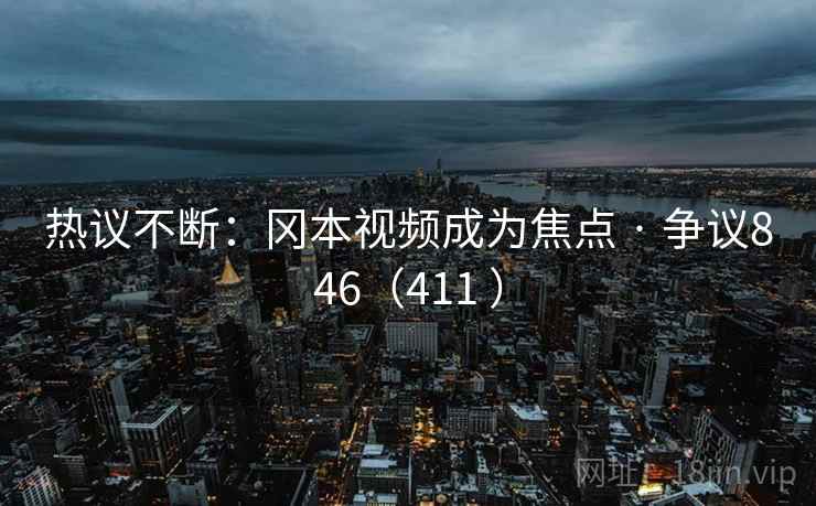 热议不断:冈本视频成为焦点 · 争议846(411 ) 热议不断:冈本视频成为焦点 · 争议846(411 )