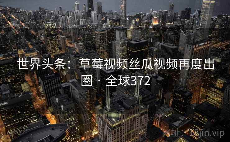 世界头条：草莓视频丝瓜视频再度出圈 · 全球372