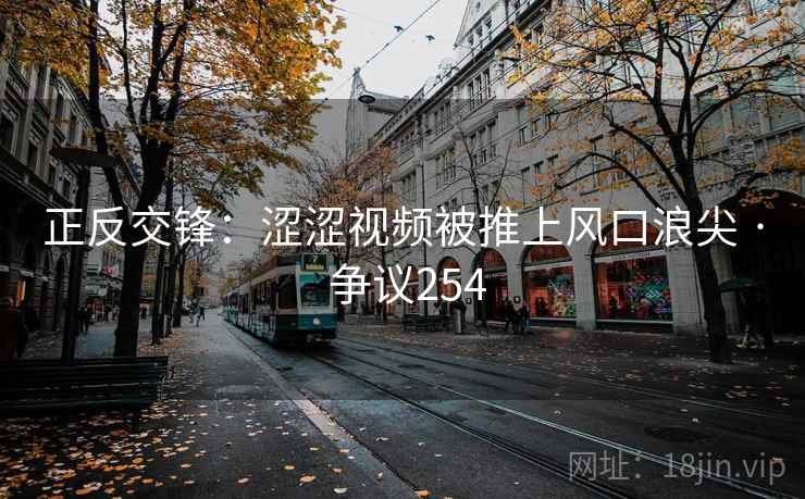 正反交锋：涩涩视频被推上风口浪尖 · 争议254