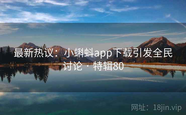 最新热议：小蝌蚪app下载引发全民讨论 · 特辑80